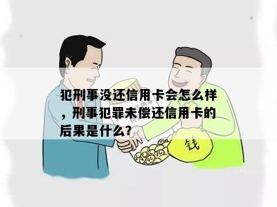 犯刑事没还信用卡会怎么样，刑事犯罪未偿还信用卡的后果是什么？