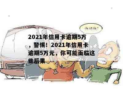 2021年信用卡逾期5万，警惕！2021年信用卡逾期5万元，你可能面临这些后果