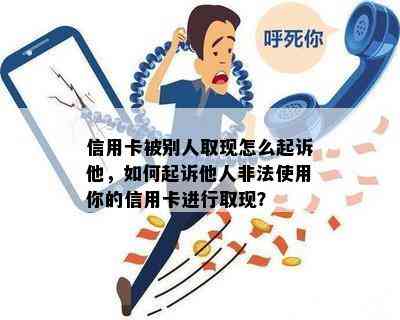 信用卡被别人取现怎么起诉他，如何起诉他人非法使用你的信用卡进行取现？