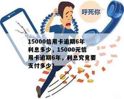 15000信用卡逾期6年利息多少，15000元信用卡逾期6年，利息究竟要支付多少？