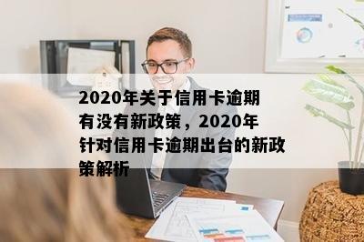 2020年关于信用卡逾期有没有新政策，2020年针对信用卡逾期出台的新政策解析