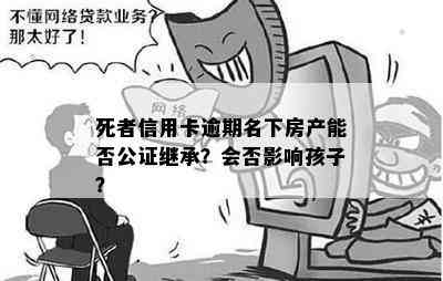 死者信用卡逾期名下房产能否公证继承？会否影响孩子？