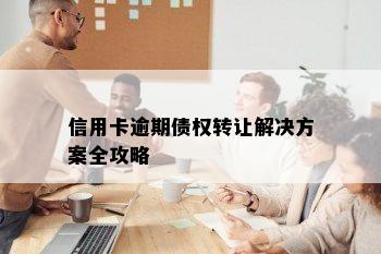 信用卡逾期债权转让解决方案全攻略