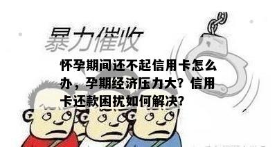 怀孕期间还不起信用卡怎么办，孕期经济压力大？信用卡还款困扰如何解决？