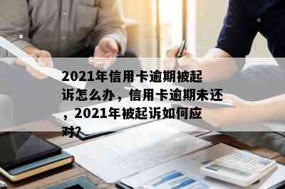 2021年信用卡逾期被起诉怎么办，信用卡逾期未还，2021年被起诉如何应对？