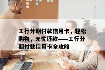 工行分期付款信用卡，轻松购物，无忧还款——工行分期付款信用卡全攻略