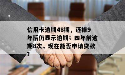 信用卡逾期48期，还掉9年后仍显示逾期；四年前逾期8次，现在能否申请贷款？