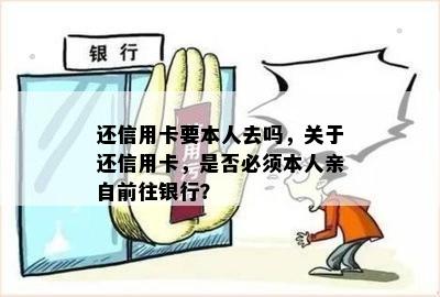 还信用卡要本人去吗，关于还信用卡，是否必须本人亲自前往银行？