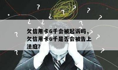 欠信用卡6千会被起诉吗，欠信用卡6千是否会被告上法庭？