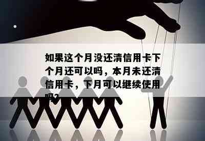 如果这个月没还清信用卡下个月还可以吗，本月未还清信用卡，下月可以继续使用吗？