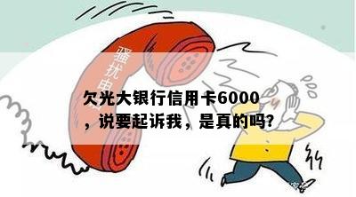 欠光大银行信用卡6000，说要起诉我，是真的吗？