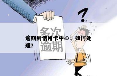 逾期到信用卡中心：如何处理？