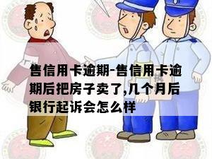 售信用卡逾期-售信用卡逾期后把房子卖了,几个月后银行起诉会怎么样