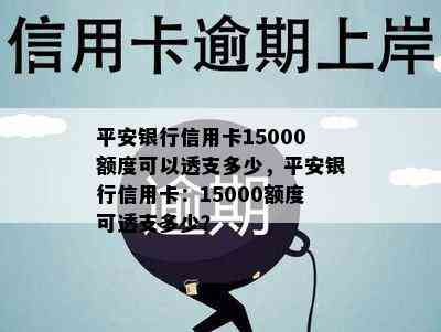 平安银行信用卡15000额度可以透支多少，平安银行信用卡：15000额度可透支多少？