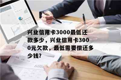 兴业信用卡3000更低还款多少，兴业信用卡3000元欠款，更低需要偿还多少钱？