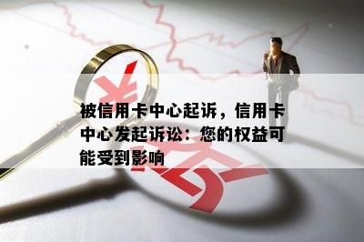 被信用卡中心起诉，信用卡中心发起诉讼：您的权益可能受到影响