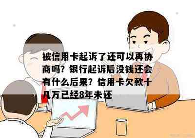 被信用卡起诉了还可以再协商吗？银行起诉后没钱还会有什么后果？信用卡欠款十几万已经8年未还