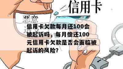 信用卡欠款每月还100会被起诉吗，每月偿还100元信用卡欠款是否会面临被起诉的风险？