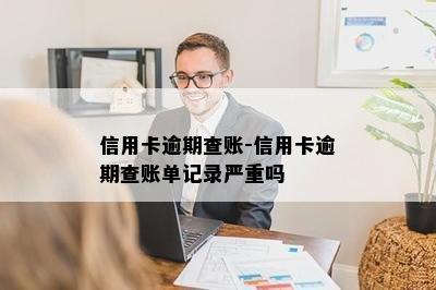 信用卡逾期查账-信用卡逾期查账单记录严重吗