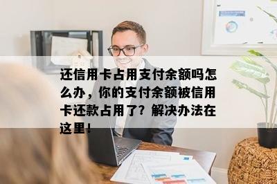 还信用卡占用支付余额吗怎么办，你的支付余额被信用卡还款占用了？解决办法在这里！