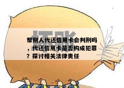 帮别人代还信用卡会判刑吗，代还信用卡是否构成犯罪？探讨相关法律责任