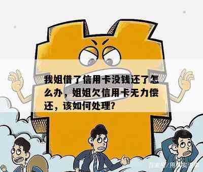 我姐借了信用卡没钱还了怎么办，姐姐欠信用卡无力偿还，该如何处理？