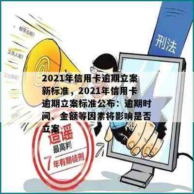 2021年信用卡逾期立案新标准，2021年信用卡逾期立案标准公布：逾期时间、金额等因素将影响是否立案