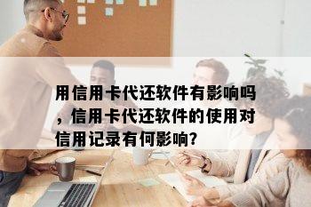 用信用卡代还软件有影响吗，信用卡代还软件的使用对信用记录有何影响？