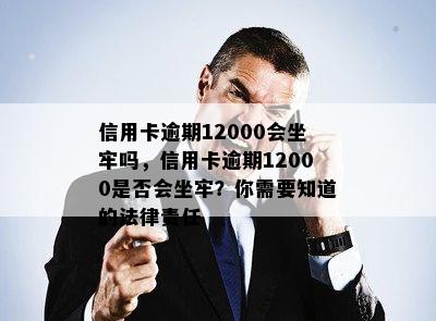 信用卡逾期12000会坐牢吗，信用卡逾期12000是否会坐牢？你需要知道的法律责任