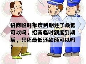 招商临时额度到期还了更低可以吗，招商临时额度到期后，只还更低还款额可以吗？