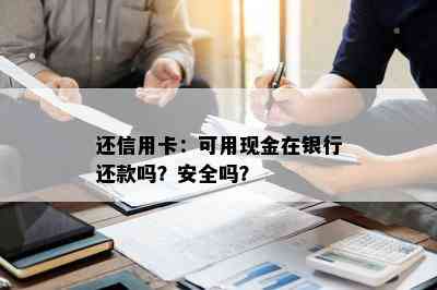 还信用卡：可用现金在银行还款吗？安全吗？