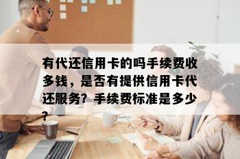 有代还信用卡的吗手续费收多钱，是否有提供信用卡代还服务？手续费标准是多少？