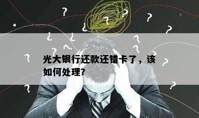 光大银行还款还错卡了，该如何处理？