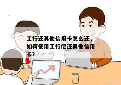 工行还其他信用卡怎么还，如何使用工行偿还其他信用卡？