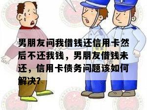 男朋友问我借钱还信用卡然后不还我钱，男朋友借钱未还，信用卡债务问题该如何解决？