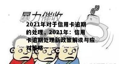 2021年对于信用卡逾期的处理，2021年：信用卡逾期处理新政策解读与应对策略