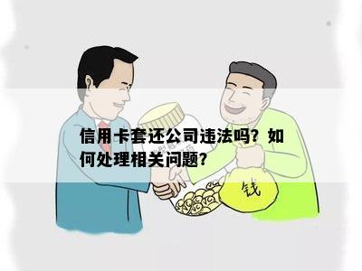 信用卡套还公司违法吗？如何处理相关问题？