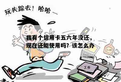 我有个信用卡五六年没还，现在还能使用吗？该怎么办？