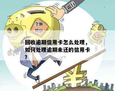 回收逾期信用卡怎么处理，如何处理逾期未还的信用卡？