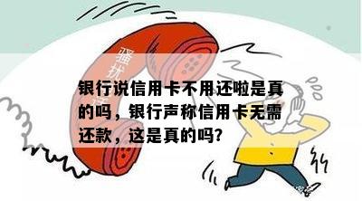 银行说信用卡不用还啦是真的吗，银行声称信用卡无需还款，这是真的吗？