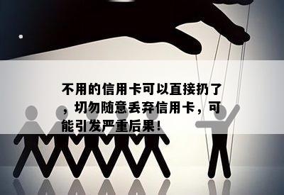 不用的信用卡可以直接扔了，切勿随意丢弃信用卡，可能引发严重后果！