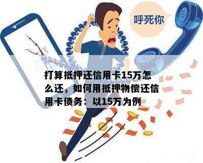 打算抵押还信用卡15万怎么还，如何用抵押物偿还信用卡债务：以15万为例