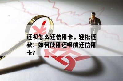 还呗怎么还信用卡，轻松还款：如何使用还呗偿还信用卡？