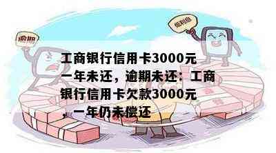 工商银行信用卡3000元一年未还，逾期未还：工商银行信用卡欠款3000元，一年仍未偿还