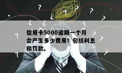 信用卡5000逾期一个月会产生多少费用？包括利息和罚款。