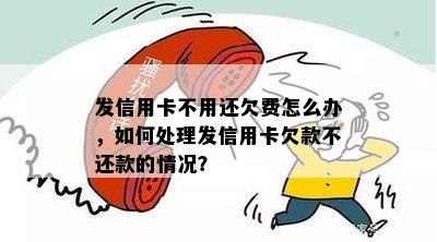 发信用卡不用还欠费怎么办，如何处理发信用卡欠款不还款的情况？