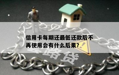 信用卡每期还更低还款后不再使用会有什么后果？