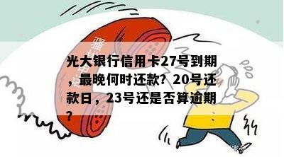 光大银行信用卡27号到期，最晚何时还款？20号还款日，23号还是否算逾期？