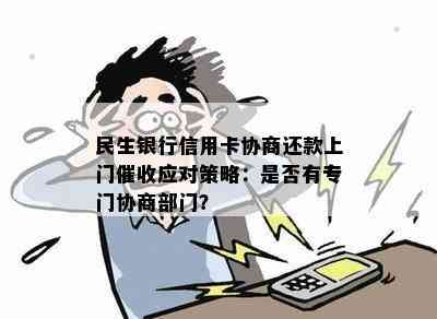 民生银行信用卡协商还款上门应对策略：是否有专门协商部门？