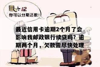 最近信用卡逾期2个月了会影响我邮政银行续贷吗？逾期两个月，欠款需尽快处理